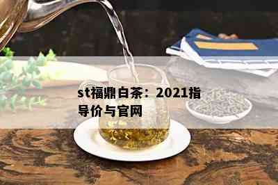 st福鼎白茶：2021指导价与官网