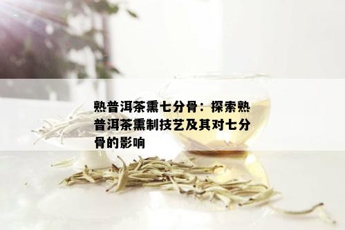 熟普洱茶熏七分骨：探索熟普洱茶熏制技艺及其对七分骨的影响