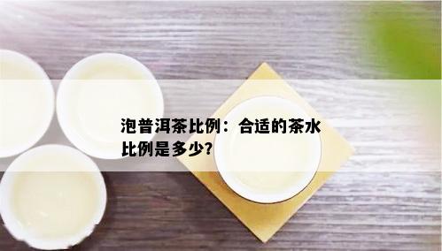 泡普洱茶比例：合适的茶水比例是多少？