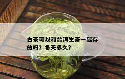 白茶可以和普洱生茶一起存放吗？冬天多久？