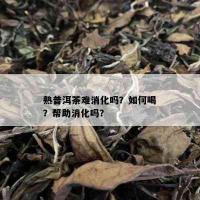 熟普洱茶难消化吗？如何喝？帮助消化吗？