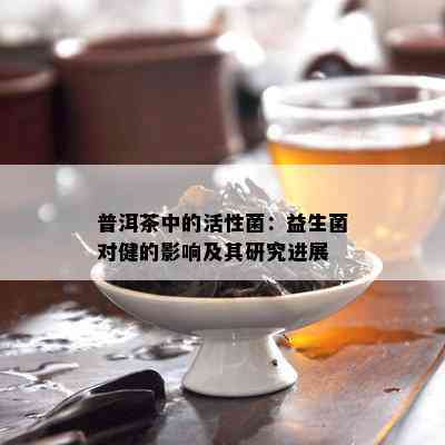 普洱茶中的活性菌：益生菌对健的影响及其研究进展