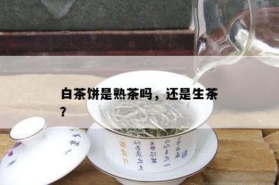 白茶饼是熟茶吗，还是生茶？