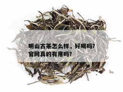 明山古茶怎么样，好喝吗？官网真的有用吗？