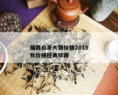 福鼎白茶大饼价格2015秋价格经典珍藏