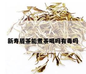 新寿眉茶能煮茶喝吗有吗