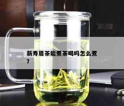 新寿眉茶能煮茶喝吗怎么煮？