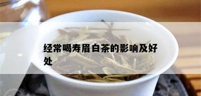 经常喝寿眉白茶的影响及好处