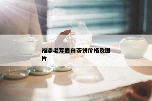 福鼎老寿眉白茶饼价格及图片