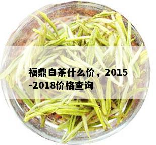 福鼎白茶什么价，2015-2018价格查询