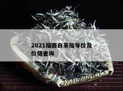 2021福鼎白茶指导价及价格查询