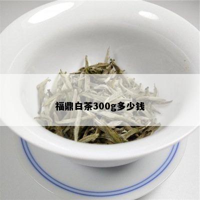 福鼎白茶300g多少钱