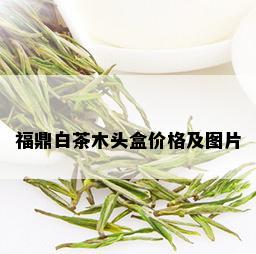 福鼎白茶木头盒价格及图片