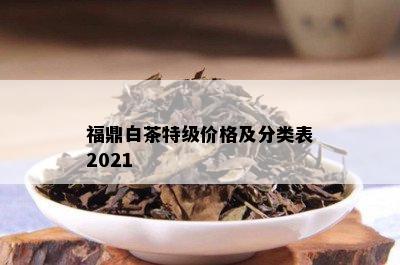 福鼎白茶特级价格及分类表2021