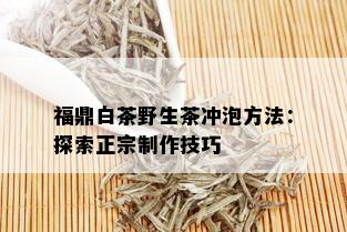 福鼎白茶野生茶冲泡方法：探索正宗制作技巧