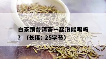 白茶跟普洱茶一起泡能喝吗？（长度: 25字节）