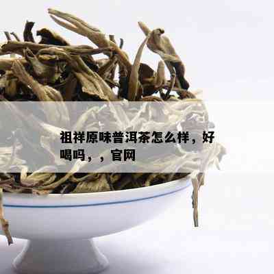 祖祥原味普洱茶怎么样，好喝吗，，官网