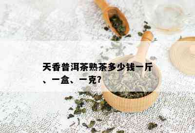 天香普洱茶熟茶多少钱一斤、一盒、一克？