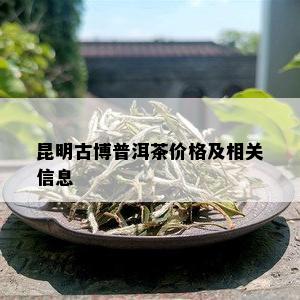 昆明古博普洱茶价格及相关信息