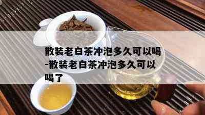 散装老白茶冲泡多久可以喝-散装老白茶冲泡多久可以喝了