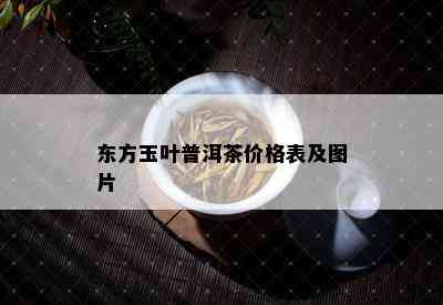 东方玉叶普洱茶价格表及图片