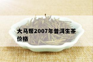 大马帮2007年普洱生茶价格