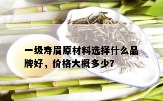 一级寿眉原材料选择什么品牌好，价格大概多少？