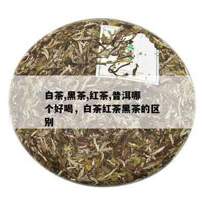 白茶,黑茶,红茶,普洱哪个好喝，白茶红茶黑茶的区别