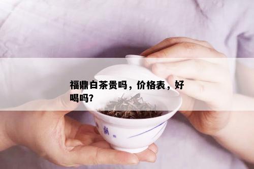 福鼎白茶贵吗，价格表，好喝吗？