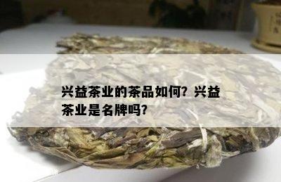 兴益茶业的茶品如何？兴益茶业是名牌吗？