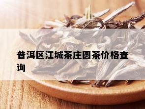 普洱区江城茶庄圆茶价格查询