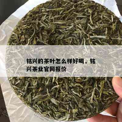 铭兴的茶叶怎么样好喝，铭兴茶业官网报价