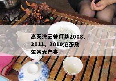 高天流云普洱茶2008、2011、2010沱茶及生茶大户赛