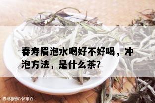 春寿眉泡水喝好不好喝，冲泡方法，是什么茶？