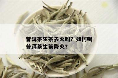 普洱茶生茶去火吗？如何喝普洱茶生茶降火？