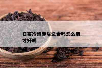 白茶冷泡寿眉适合吗怎么泡才好喝