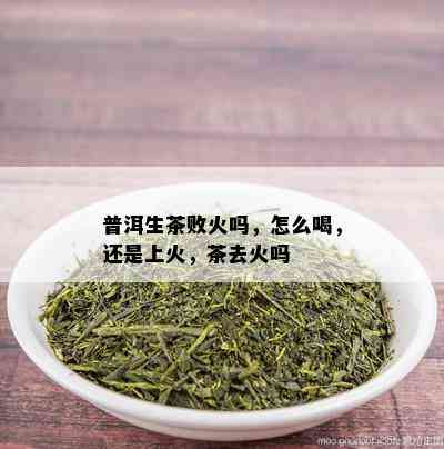 普洱生茶败火吗，怎么喝，还是上火，茶去火吗