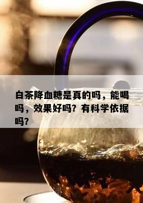 白茶降血糖是真的吗，能喝吗，效果好吗？有科学依据吗？