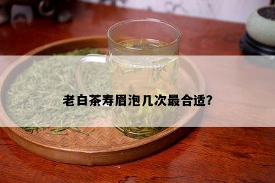 老白茶寿眉泡几次最合适？