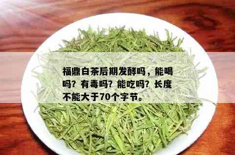 福鼎白茶后期发酵吗，能喝吗？有吗？能吃吗？长度不能大于70个字节。