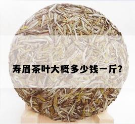 寿眉茶叶大概多少钱一斤？