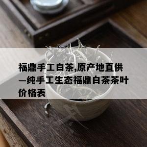 福鼎手工白茶,原产地直供—纯手工生态福鼎白茶茶叶价格表