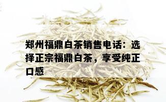 郑州福鼎白茶销售电话：选择正宗福鼎白茶，享受纯正口感