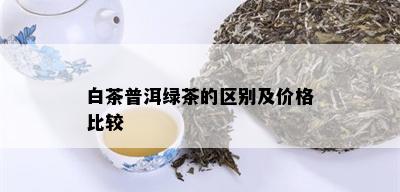 白茶普洱绿茶的区别及价格比较