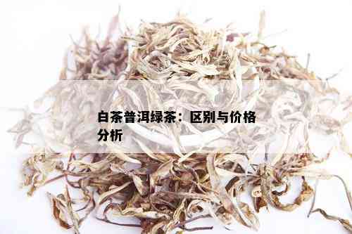 白茶普洱绿茶：区别与价格分析