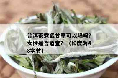 普洱茶煮炙甘草可以喝吗？女性是否适宜？（长度为48字节）