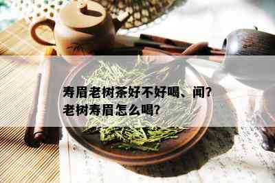 寿眉老树茶好不好喝、闻？老树寿眉怎么喝？