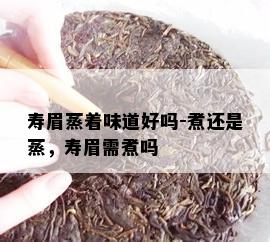 寿眉蒸着味道好吗-煮还是蒸，寿眉需煮吗