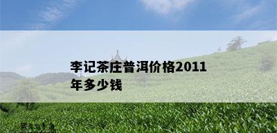 李记茶庄普洱价格2011年多少钱