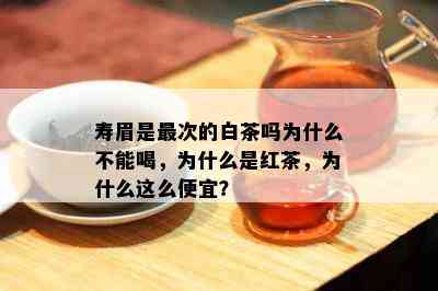 寿眉是最次的白茶吗为什么不能喝，为什么是红茶，为什么这么便宜？